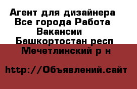 Агент для дизайнера - Все города Работа » Вакансии   . Башкортостан респ.,Мечетлинский р-н